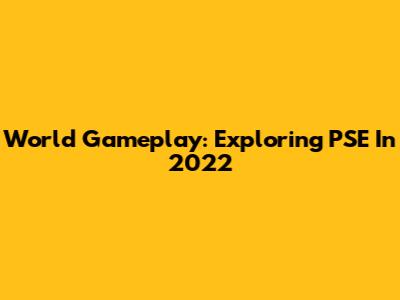 World Gameplay: Exploring PSE In 2022