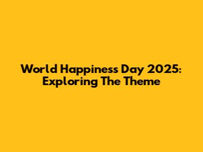 World Happiness Day 2025: Exploring The Theme