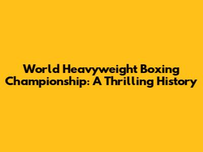 World Heavyweight Boxing Championship: A Thrilling History