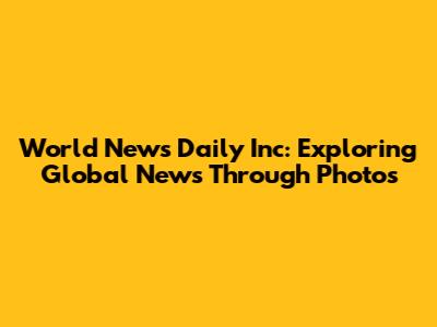 World News Daily Inc: Exploring Global News Through Photos