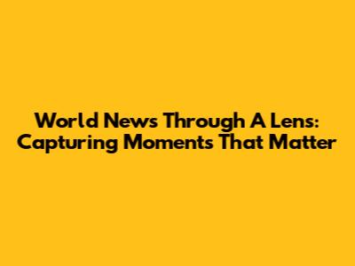 World News Through A Lens: Capturing Moments That Matter