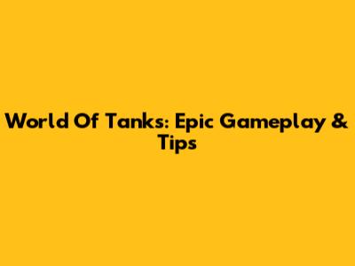 World Of Tanks: Epic Gameplay & Tips