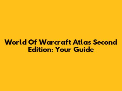 World Of Warcraft Atlas Second Edition: Your Guide