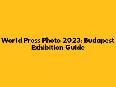 World Press Photo 2023: Budapest Exhibition Guide