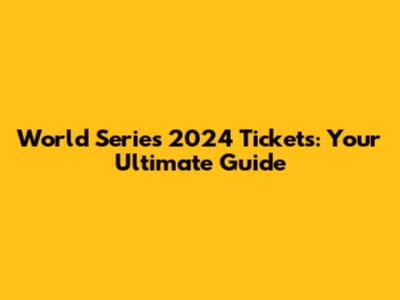 World Series 2024 Tickets: Your Ultimate Guide
