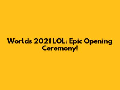 Worlds 2021 LOL: Epic Opening Ceremony!