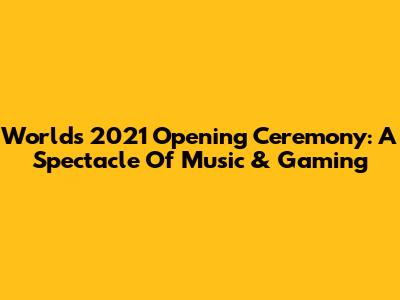 Worlds 2021 Opening Ceremony: A Spectacle Of Music & Gaming