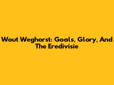 Wout Weghorst: Goals, Glory, And The Eredivisie