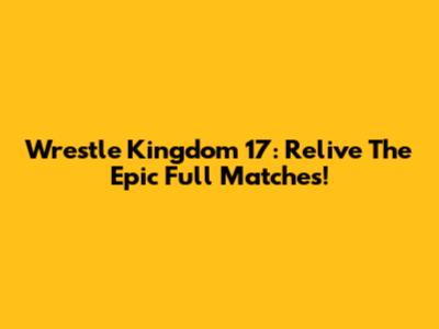Wrestle Kingdom 17: Relive The Epic Full Matches!