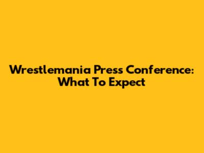 Wrestlemania Press Conference: What To Expect