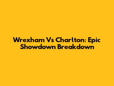 Wrexham Vs Charlton: Epic Showdown Breakdown