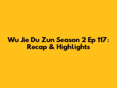 Wu Jie Du Zun Season 2 Ep 117: Recap & Highlights