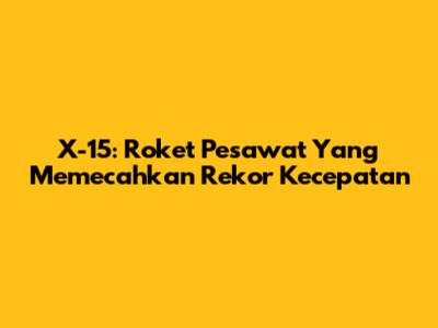 X-15: Roket Pesawat Yang Memecahkan Rekor Kecepatan
