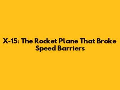 X-15: The Rocket Plane That Broke Speed Barriers