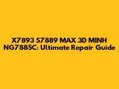 X7893 S7889 MAX 3D MINH NG7885C: Ultimate Repair Guide