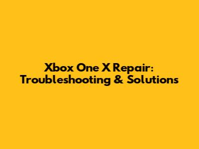 Xbox One X Repair: Troubleshooting & Solutions