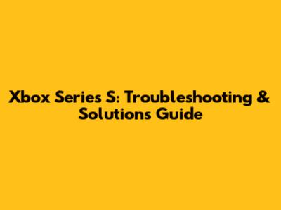 Xbox Series S: Troubleshooting & Solutions Guide