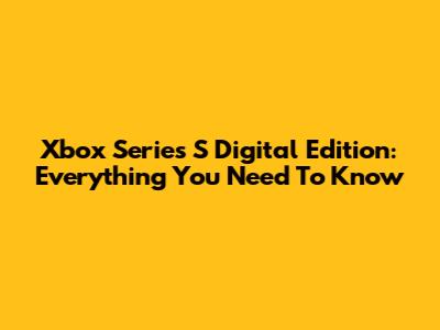 Xbox Series S Digital Edition: Everything You Need To Know