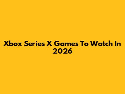 Xbox Series X Games To Watch In 2026