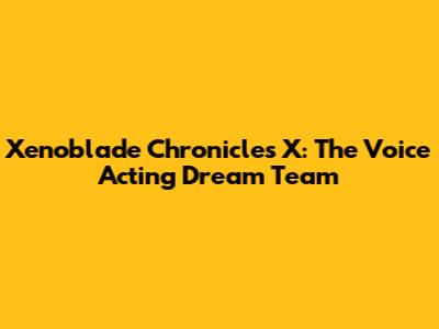 Xenoblade Chronicles X: The Voice Acting Dream Team