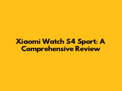 Xiaomi Watch S4 Sport: A Comprehensive Review