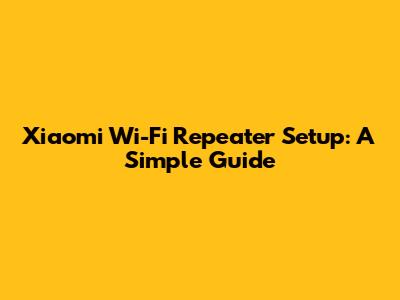 Xiaomi Wi-Fi Repeater Setup: A Simple Guide