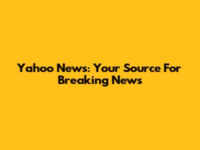 Yahoo News: Your Source For Breaking News