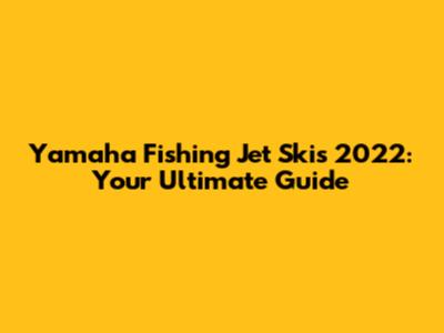Yamaha Fishing Jet Skis 2022: Your Ultimate Guide