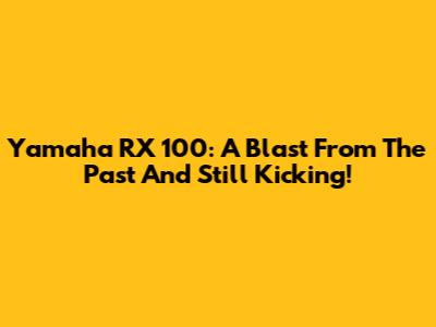 Yamaha RX 100: A Blast From The Past And Still Kicking!