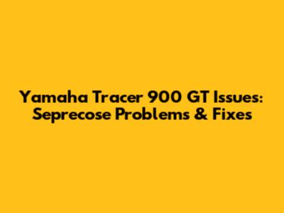 Yamaha Tracer 900 GT Issues: Seprecose Problems & Fixes