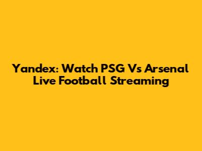 Yandex: Watch PSG Vs Arsenal Live Football Streaming