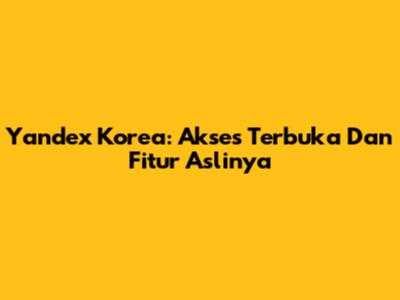 Yandex Korea: Akses Terbuka Dan Fitur Aslinya