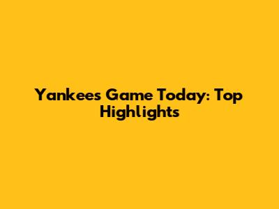 Yankees Game Today: Top Highlights