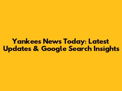 Yankees News Today: Latest Updates & Google Search Insights