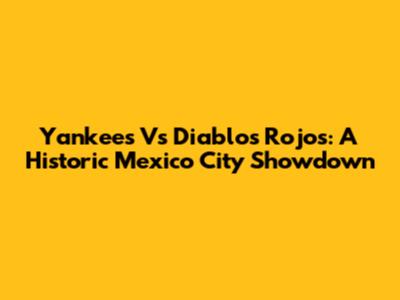 Yankees Vs Diablos Rojos: A Historic Mexico City Showdown