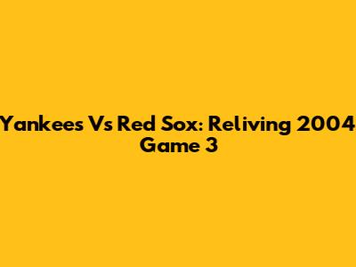 Yankees Vs Red Sox: Reliving 2004 Game 3