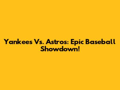 Yankees Vs. Astros: Epic Baseball Showdown!