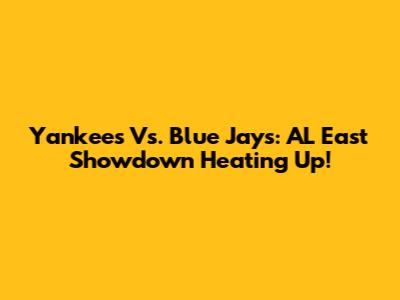 Yankees Vs. Blue Jays: AL East Showdown Heating Up!