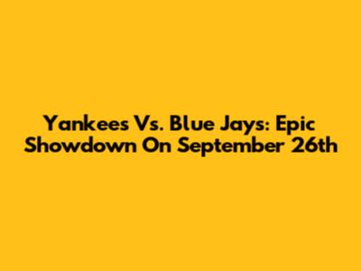 Yankees Vs. Blue Jays: Epic Showdown On September 26th