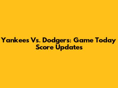 Yankees Vs. Dodgers: Game Today Score Updates