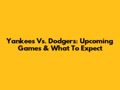 Yankees Vs. Dodgers: Upcoming Games & What To Expect