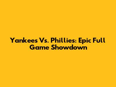 Yankees Vs. Phillies: Epic Full Game Showdown