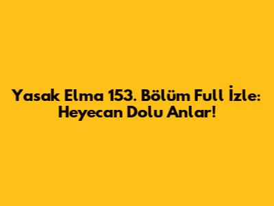 Yasak Elma 153. Bölüm Full İzle: Heyecan Dolu Anlar!