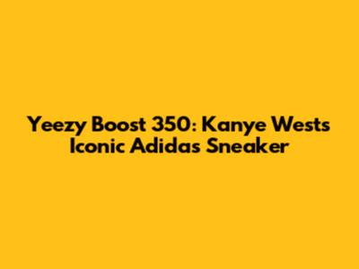Yeezy Boost 350: Kanye West's Iconic Adidas Sneaker