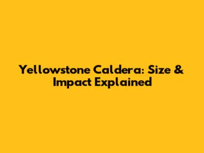 Yellowstone Caldera: Size & Impact Explained