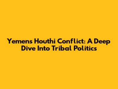 Yemen's Houthi Conflict: A Deep Dive Into Tribal Politics