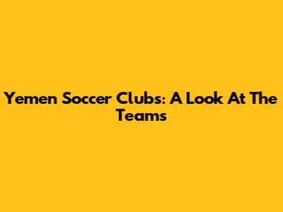 Yemen Soccer Clubs: A Look At The Teams