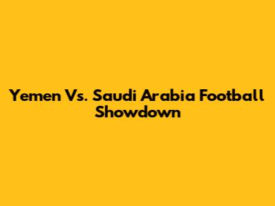 Yemen Vs. Saudi Arabia Football Showdown