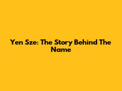 Yen Sze: The Story Behind The Name