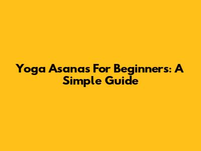 Yoga Asanas For Beginners: A Simple Guide